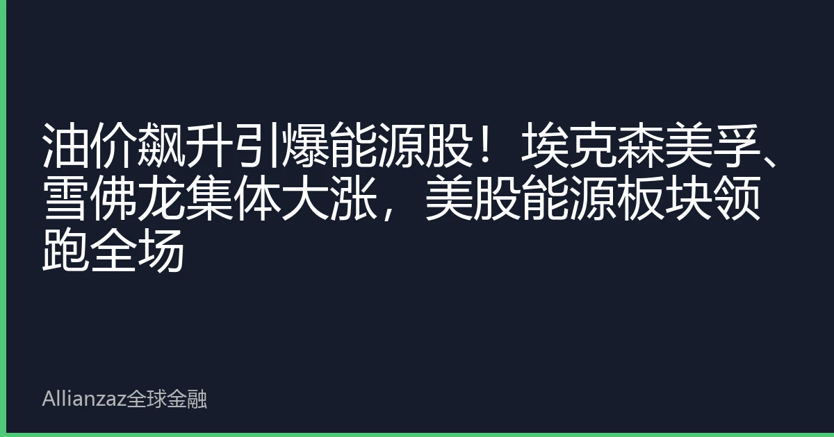 油价飙升引爆能源股！埃克森美孚、雪佛龙集体大涨，美股能源板块领跑全场