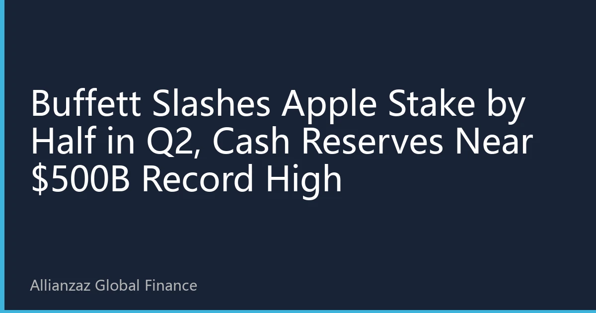 Buffett Slashes Apple Stake by Half in Q2, Cash Reserves Near $500B Record High
