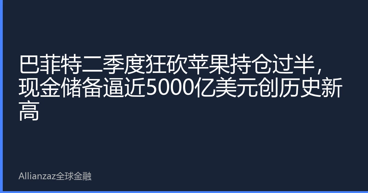 巴菲特二季度狂砍苹果持仓过半，现金储备逼近5000亿美元创历史新高